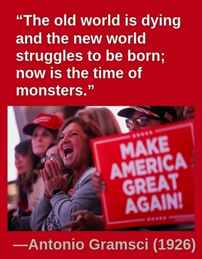 “The old world is dying and the new world struggles to be born; now is the time of monsters.” —Antonio Gramsci (1926)